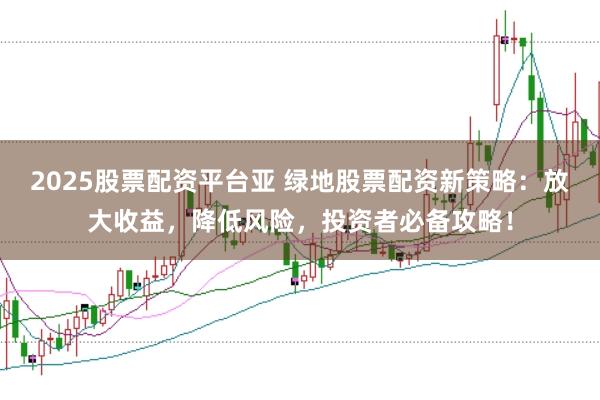 2025股票配资平台亚 绿地股票配资新策略：放大收益，降低风险，投资者必备攻略！