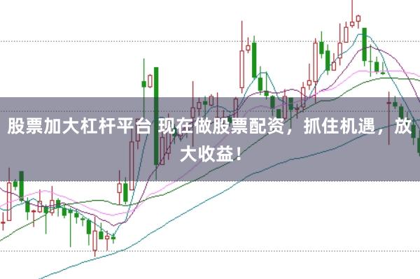 股票加大杠杆平台 现在做股票配资，抓住机遇，放大收益！