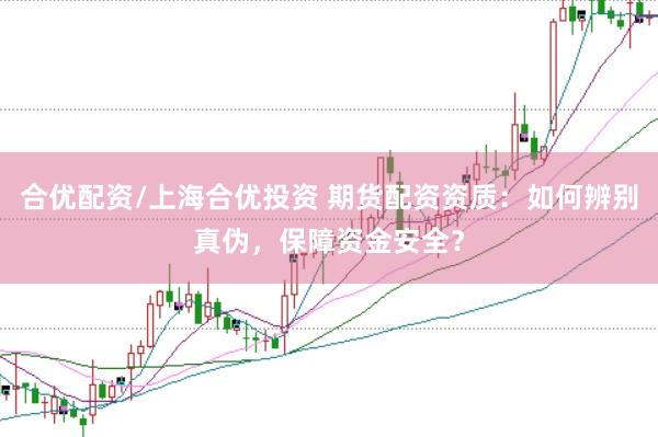 合优配资/上海合优投资 期货配资资质：如何辨别真伪，保障资金安全？