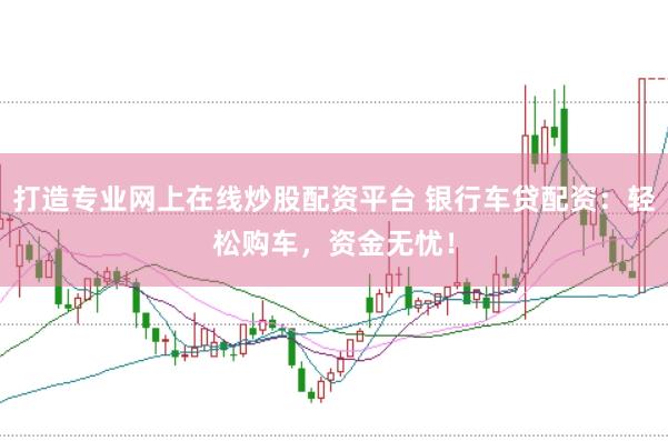 打造专业网上在线炒股配资平台 银行车贷配资：轻松购车，资金无忧！