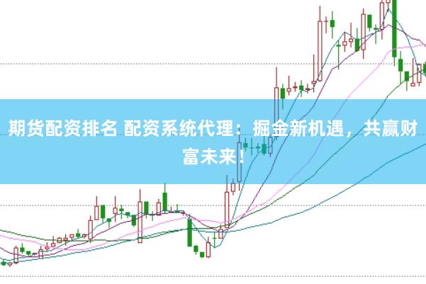 期货配资排名 配资系统代理：掘金新机遇，共赢财富未来！