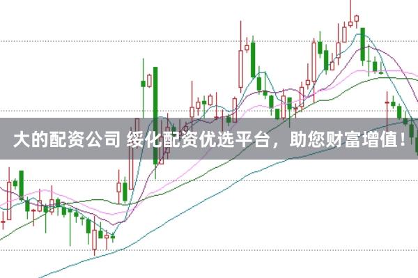 大的配资公司 绥化配资优选平台，助您财富增值！