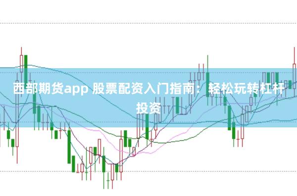 西部期货app 股票配资入门指南：轻松玩转杠杆投资
