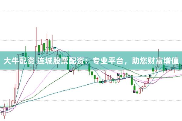 大牛配资 连城股票配资：专业平台，助您财富增值