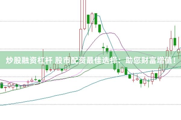 炒股融资杠杆 股市配资最佳选择：助您财富增值！