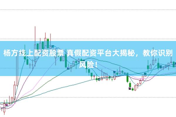 杨方线上配资股票 真假配资平台大揭秘，教你识别风险！
