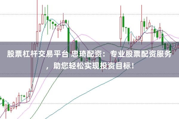 股票杠杆交易平台 忠琦配资：专业股票配资服务，助您轻松实现投资目标！