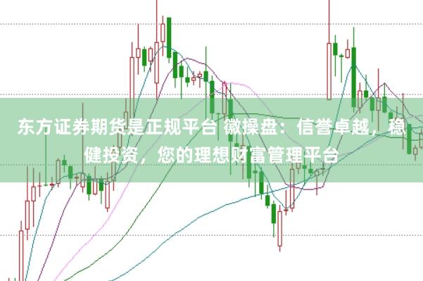 东方证券期货是正规平台 徽操盘：信誉卓越，稳健投资，您的理想财富管理平台