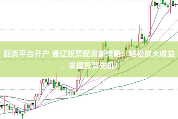配资平台开户 通辽股票配资新策略：轻松放大收益，掌握投资先机！