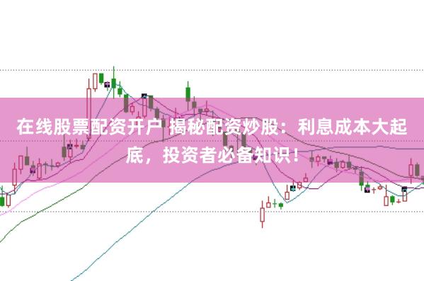 在线股票配资开户 揭秘配资炒股：利息成本大起底，投资者必备知识！
