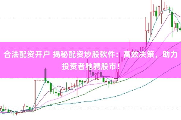 合法配资开户 揭秘配资炒股软件：高效决策，助力投资者驰骋股市！