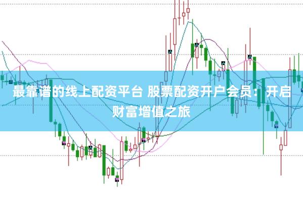 最靠谱的线上配资平台 股票配资开户会员：开启财富增值之旅