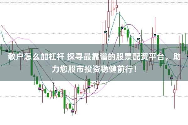 散户怎么加杠杆 探寻最靠谱的股票配资平台，助力您股市投资稳健前行！