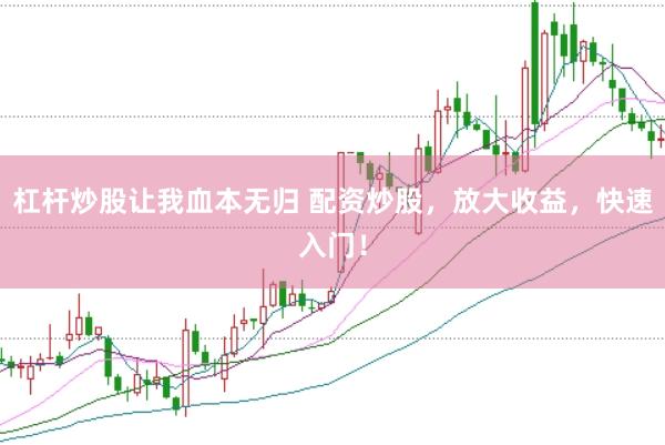 杠杆炒股让我血本无归 配资炒股，放大收益，快速入门！