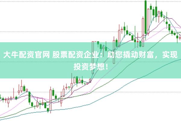 大牛配资官网 股票配资企业：助您撬动财富，实现投资梦想！