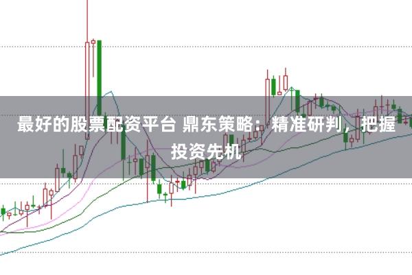 最好的股票配资平台 鼎东策略：精准研判，把握投资先机