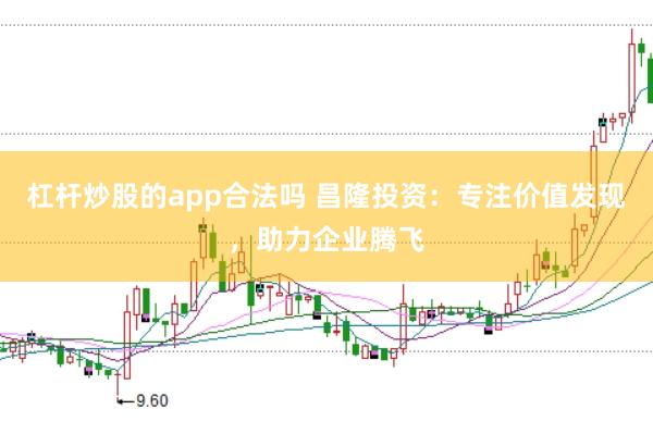 杠杆炒股的app合法吗 昌隆投资：专注价值发现，助力企业腾飞
