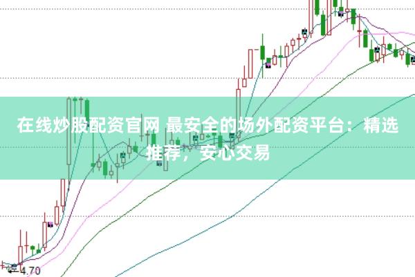 在线炒股配资官网 最安全的场外配资平台：精选推荐，安心交易