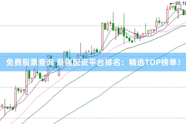 免费股票查询 最强配资平台排名：精选TOP榜单！