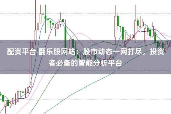 配资平台 翻乐股网站：股市动态一网打尽，投资者必备的智能分析平台