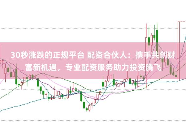 30秒涨跌的正规平台 配资合伙人：携手共创财富新机遇，专业配资服务助力投资腾飞