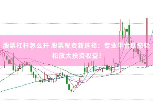股票杠杆怎么开 股票配资新选择：专业平台助您轻松放大投资收益！