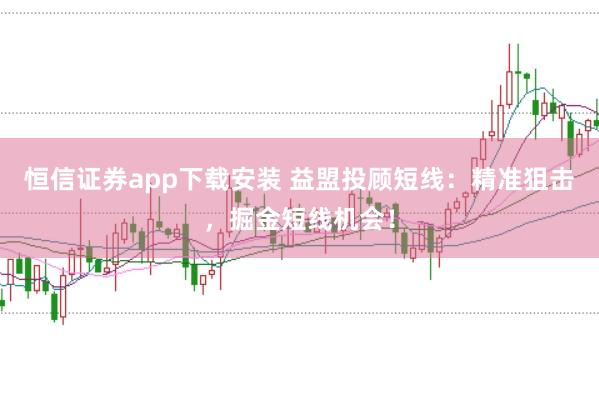 恒信证券app下载安装 益盟投顾短线：精准狙击，掘金短线机会！