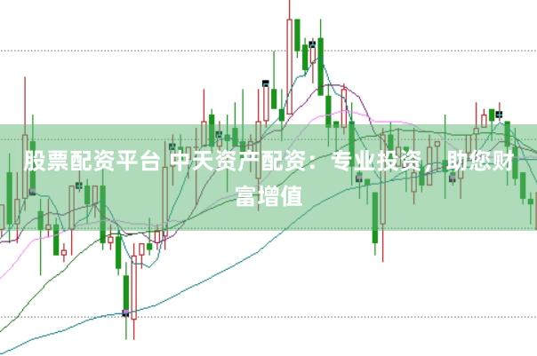 股票配资平台 中天资产配资：专业投资，助您财富增值
