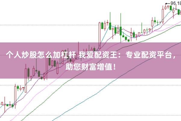 个人炒股怎么加杠杆 我爱配资王：专业配资平台，助您财富增值！