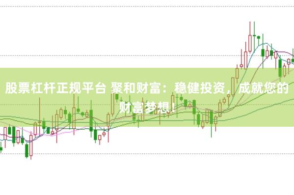 股票杠杆正规平台 聚和财富：稳健投资，成就您的财富梦想！