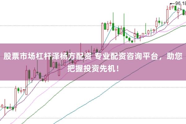 股票市场杠杆泽杨方配资 专业配资咨询平台，助您把握投资先机！