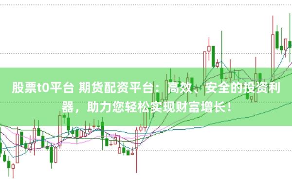 股票t0平台 期货配资平台：高效、安全的投资利器，助力您轻松实现财富增长！