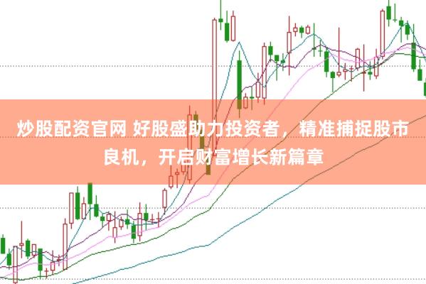 炒股配资官网 好股盛助力投资者，精准捕捉股市良机，开启财富增长新篇章