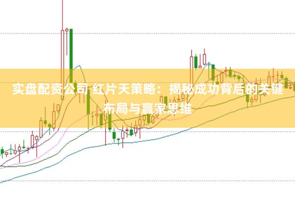 实盘配资公司 红片天策略：揭秘成功背后的关键布局与赢家思维