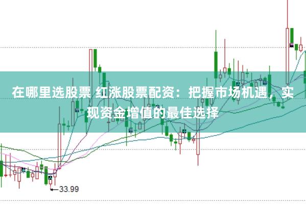 在哪里选股票 红涨股票配资：把握市场机遇，实现资金增值的最佳选择