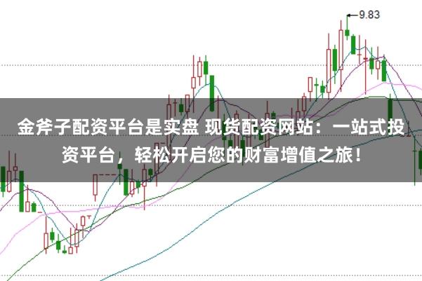 金斧子配资平台是实盘 现货配资网站：一站式投资平台，轻松开启您的财富增值之旅！