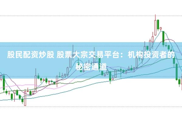 股民配资炒股 股票大宗交易平台：机构投资者的秘密通道