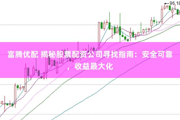 富腾优配 揭秘股票配资公司寻找指南：安全可靠，收益最大化