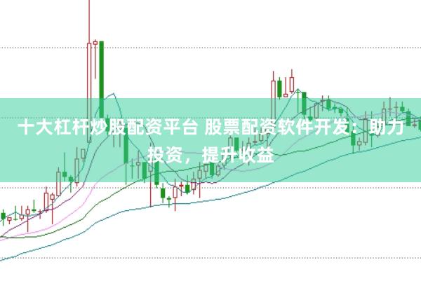 十大杠杆炒股配资平台 股票配资软件开发：助力投资，提升收益