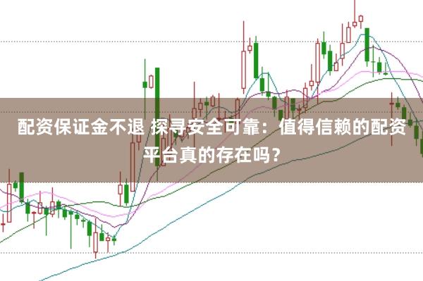 配资保证金不退 探寻安全可靠：值得信赖的配资平台真的存在吗？
