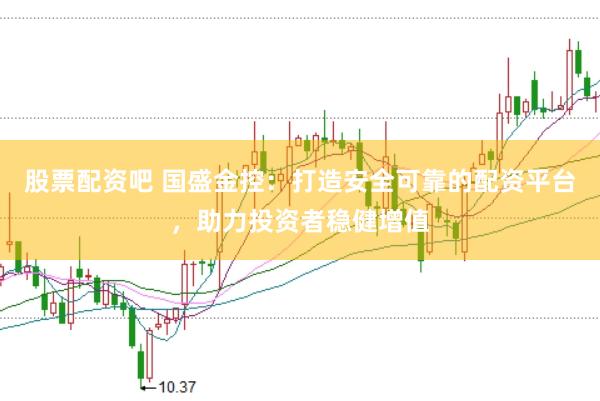 股票配资吧 国盛金控：打造安全可靠的配资平台，助力投资者稳健增值