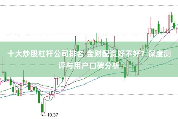 十大炒股杠杆公司排名 金财配资好不好？深度测评与用户口碑分析