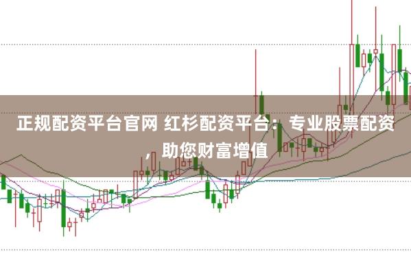 正规配资平台官网 红杉配资平台：专业股票配资，助您财富增值