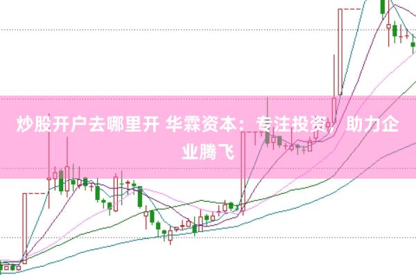 炒股开户去哪里开 华霖资本：专注投资，助力企业腾飞