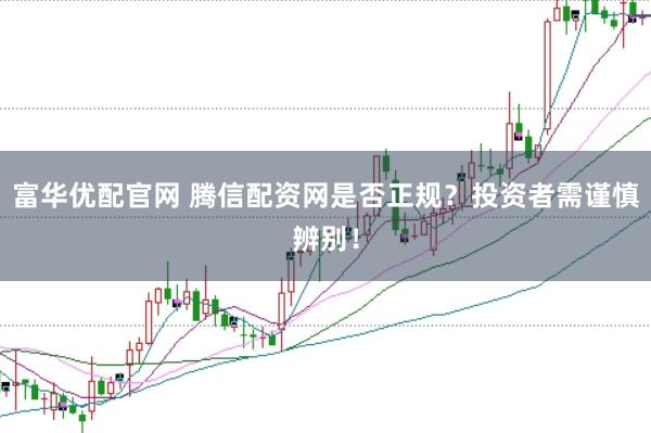 富华优配官网 腾信配资网是否正规？投资者需谨慎辨别！