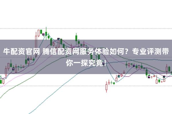 牛配资官网 腾信配资网服务体验如何？专业评测带你一探究竟！