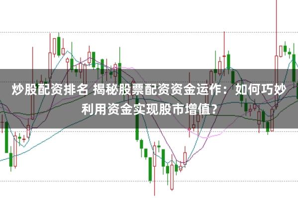 炒股配资排名 揭秘股票配资资金运作：如何巧妙利用资金实现股市增值？