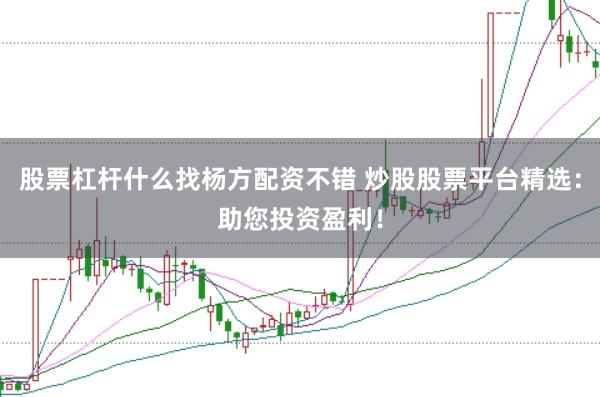 股票杠杆什么找杨方配资不错 炒股股票平台精选：助您投资盈利！