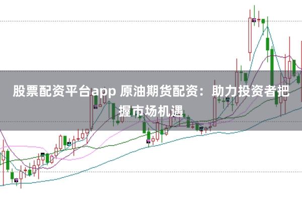 股票配资平台app 原油期货配资:助力投资者把握市场机遇