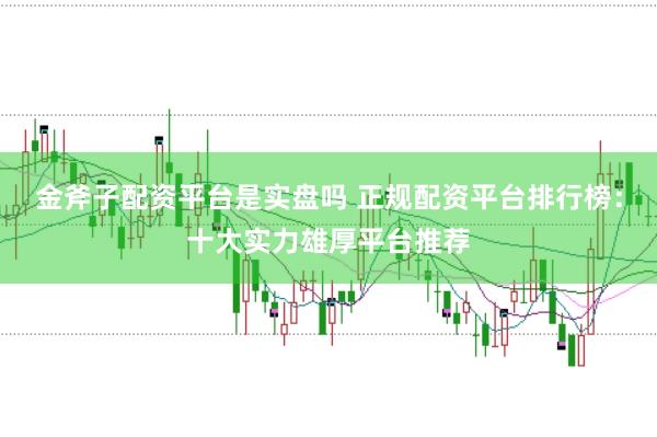 金斧子配资平台是实盘吗 正规配资平台排行榜：十大实力雄厚平台推荐